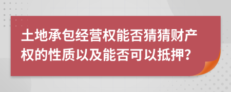 土地承包經(jīng)營(yíng)權(quán)能否猜猜財(cái)產(chǎn)權(quán)的性質(zhì)以及能否可以抵押？