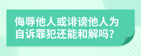 侮辱他人或誹謗他人為自訴罪犯還能和解嗎？