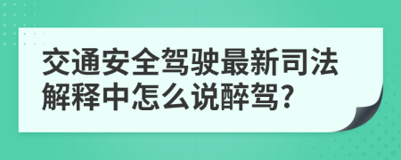交通安全駕駛最新司法解釋中怎么說醉駕?