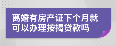 離婚有房產(chǎn)證下個(gè)月就可以辦理按揭貸款嗎