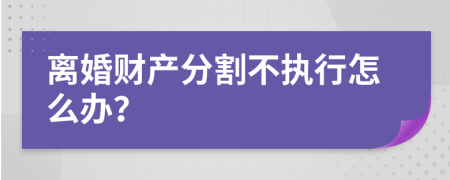 離婚財(cái)產(chǎn)分割不執(zhí)行怎么辦？