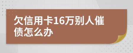 欠信用卡16萬別人催債怎么辦