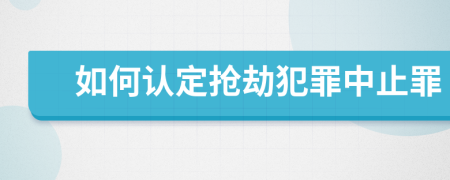 如何認定搶劫犯罪中止罪