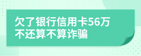 欠了銀行信用卡56萬(wàn)不還算不算詐騙