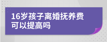 16歲孩子離婚撫養(yǎng)費可以提高嗎
