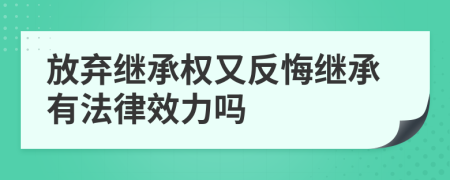 放棄繼承權(quán)又反悔繼承有法律效力嗎