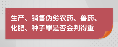 生產(chǎn)、銷售偽劣農(nóng)藥、獸藥、化肥、種子罪是否會(huì)判得重