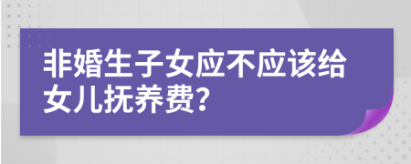 非婚生子女應不應該給女兒撫養(yǎng)費？