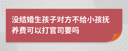 沒結(jié)婚生孩子對方不給小孩撫養(yǎng)費(fèi)可以打官司要嗎