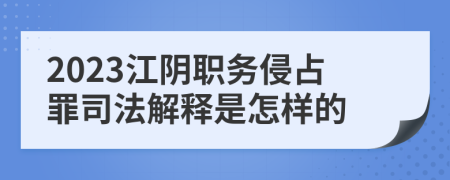 2023江陰職務(wù)侵占罪司法解釋是怎樣的