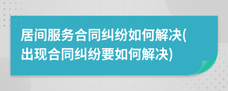 居間服務合同糾紛如何解決(出現(xiàn)合同糾紛要如何解決)