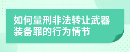 如何量刑非法轉讓武器裝備罪的行為情節(jié)