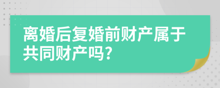 離婚后復(fù)婚前財產(chǎn)屬于共同財產(chǎn)嗎?