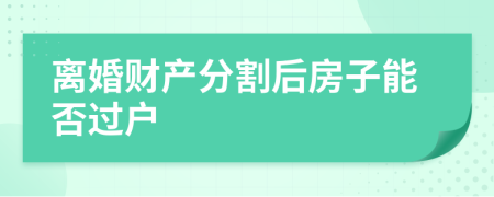 離婚財產(chǎn)分割后房子能否過戶