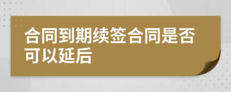 合同到期續(xù)簽合同是否可以延后