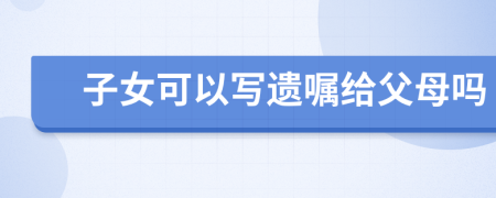 子女可以寫遺囑給父母嗎