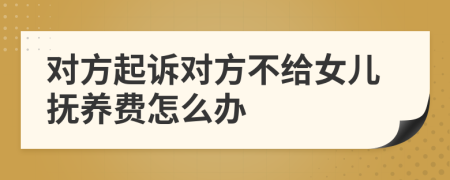 對(duì)方起訴對(duì)方不給女兒撫養(yǎng)費(fèi)怎么辦