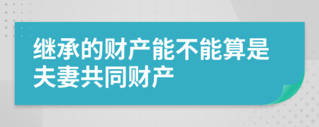 繼承的財產(chǎn)能不能算是夫妻共同財產(chǎn)
