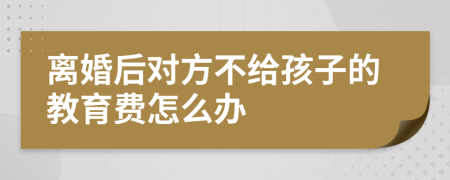 離婚后對方不給孩子的教育費(fèi)怎么辦