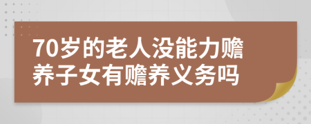 70歲的老人沒能力贍養(yǎng)子女有贍養(yǎng)義務(wù)嗎