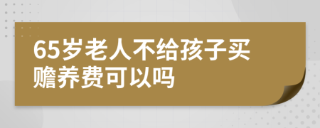 65歲老人不給孩子買贍養(yǎng)費可以嗎