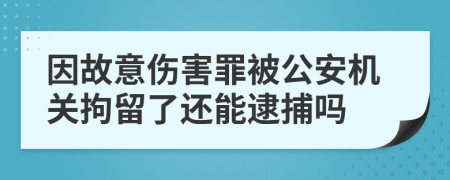因故意傷害罪被公安機(jī)關(guān)拘留了還能逮捕嗎