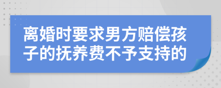 離婚時(shí)要求男方賠償孩子的撫養(yǎng)費(fèi)不予支持的