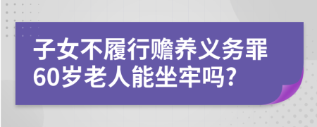 子女不履行贍養(yǎng)義務(wù)罪60歲老人能坐牢嗎?