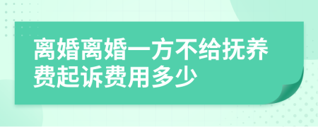 離婚離婚一方不給撫養(yǎng)費(fèi)起訴費(fèi)用多少