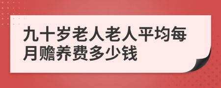 九十歲老人老人平均每月贍養(yǎng)費多少錢