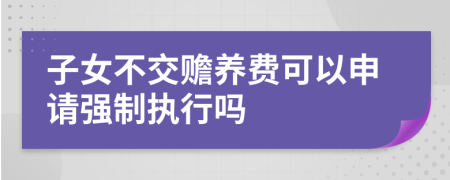 子女不交贍養(yǎng)費(fèi)可以申請(qǐng)強(qiáng)制執(zhí)行嗎