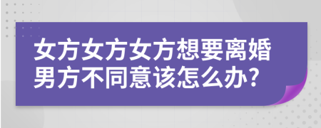 女方女方女方想要離婚男方不同意該怎么辦?