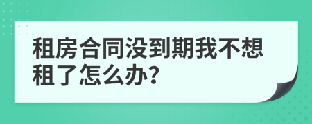 租房合同沒到期我不想租了怎么辦？