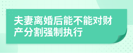 夫妻離婚后能不能對(duì)財(cái)產(chǎn)分割強(qiáng)制執(zhí)行
