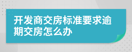 開(kāi)發(fā)商交房標(biāo)準(zhǔn)要求逾期交房怎么辦