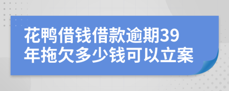 花鴨借錢借款逾期39年拖欠多少錢可以立案