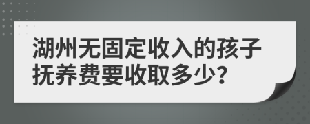 湖州無(wú)固定收入的孩子撫養(yǎng)費(fèi)要收取多少？