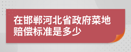 在邯鄲河北省政府菜地賠償標(biāo)準(zhǔn)是多少