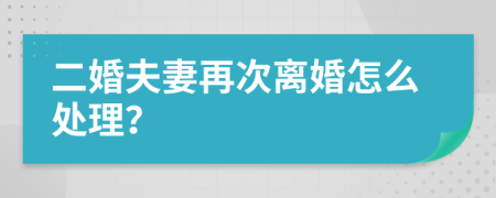 二婚夫妻再次離婚怎么處理？