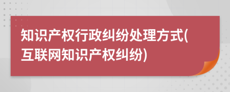 知識(shí)產(chǎn)權(quán)行政糾紛處理方式(互聯(lián)網(wǎng)知識(shí)產(chǎn)權(quán)糾紛)