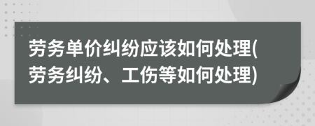 勞務(wù)單價糾紛應(yīng)該如何處理(勞務(wù)糾紛、工傷等如何處理)