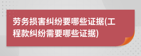 勞務(wù)損害糾紛要哪些證據(jù)(工程款糾紛需要哪些證據(jù))