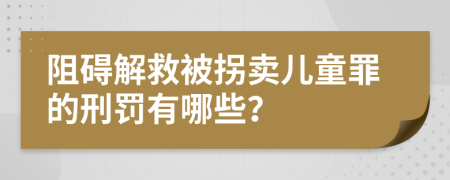 阻礙解救被拐賣兒童罪的刑罰有哪些？