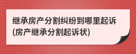 繼承房產(chǎn)分割糾紛到哪里起訴(房產(chǎn)繼承分割起訴狀)