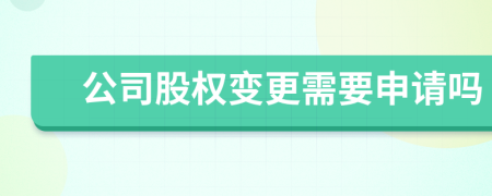 公司股權(quán)變更需要申請(qǐng)嗎