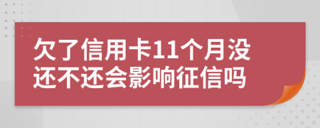 欠了信用卡11個月沒還不還會影響征信嗎