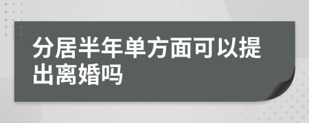 分居半年單方面可以提出離婚嗎