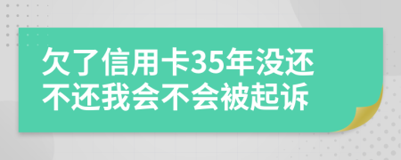 欠了信用卡35年沒(méi)還不還我會(huì)不會(huì)被起訴