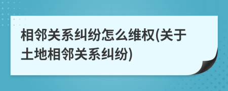 相鄰關(guān)系糾紛怎么維權(quán)(關(guān)于土地相鄰關(guān)系糾紛)