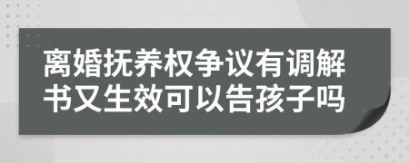 離婚撫養(yǎng)權爭議有調解書又生效可以告孩子嗎